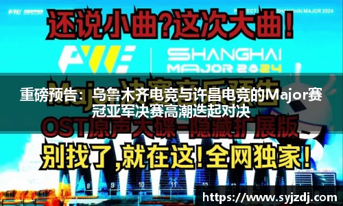 重磅预告：乌鲁木齐电竞与许昌电竞的Major赛冠亚军决赛高潮迭起对决
