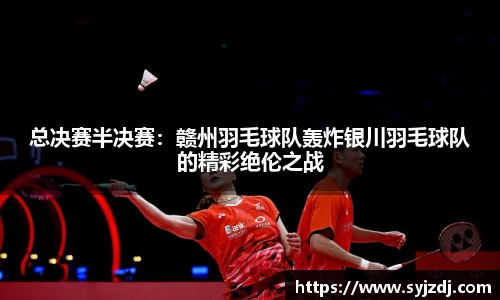 总决赛半决赛：赣州羽毛球队轰炸银川羽毛球队的精彩绝伦之战