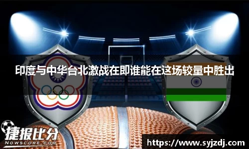 印度与中华台北激战在即谁能在这场较量中胜出