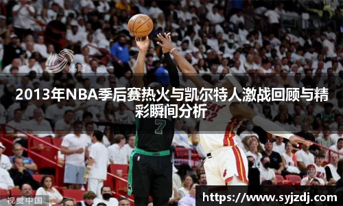 2013年NBA季后赛热火与凯尔特人激战回顾与精彩瞬间分析