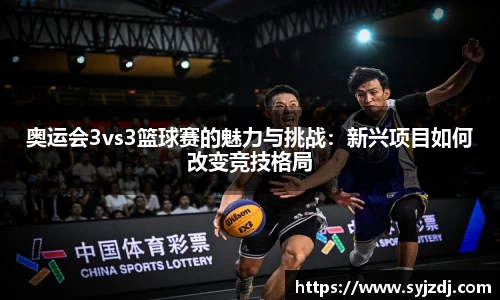 奥运会3vs3篮球赛的魅力与挑战：新兴项目如何改变竞技格局